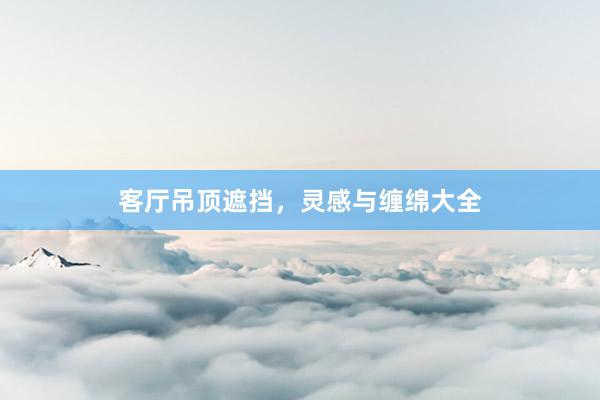 客厅吊顶遮挡，灵感与缠绵大全