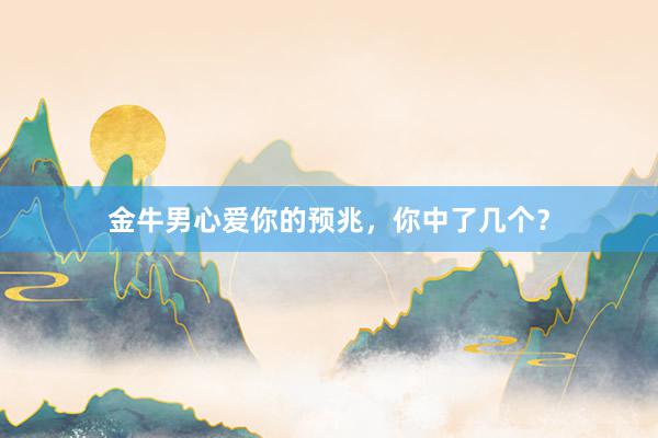 金牛男心爱你的预兆，你中了几个？